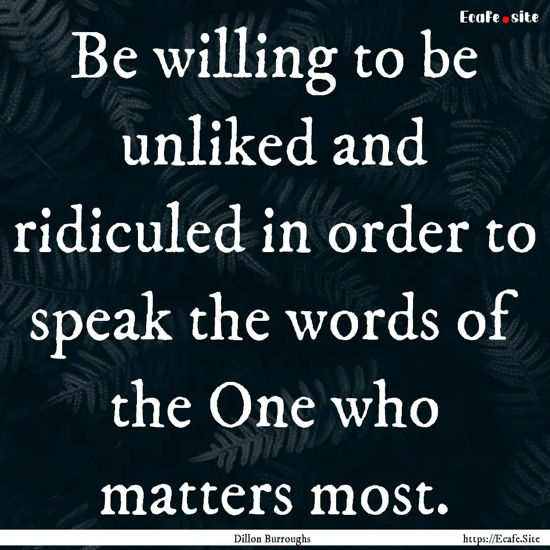 Be willing to be unliked and ridiculed in.... : Quote by Dillon Burroughs