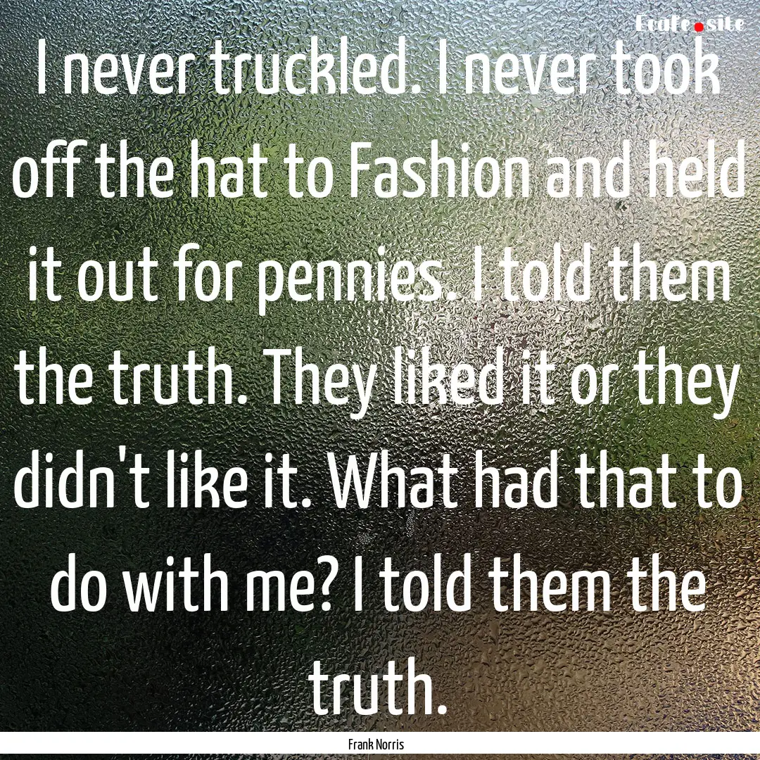 I never truckled. I never took off the hat.... : Quote by Frank Norris