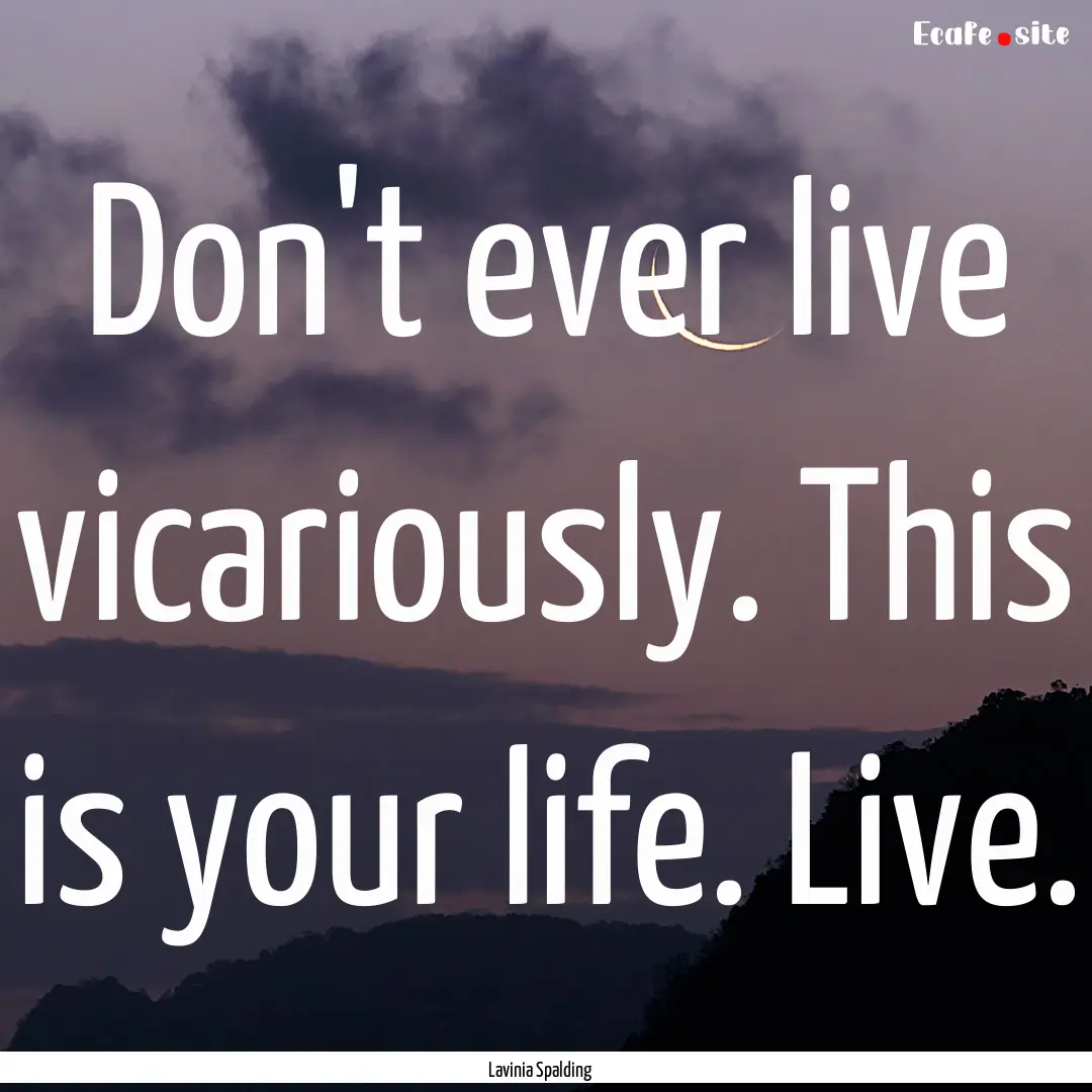 Don't ever live vicariously. This is your.... : Quote by Lavinia Spalding