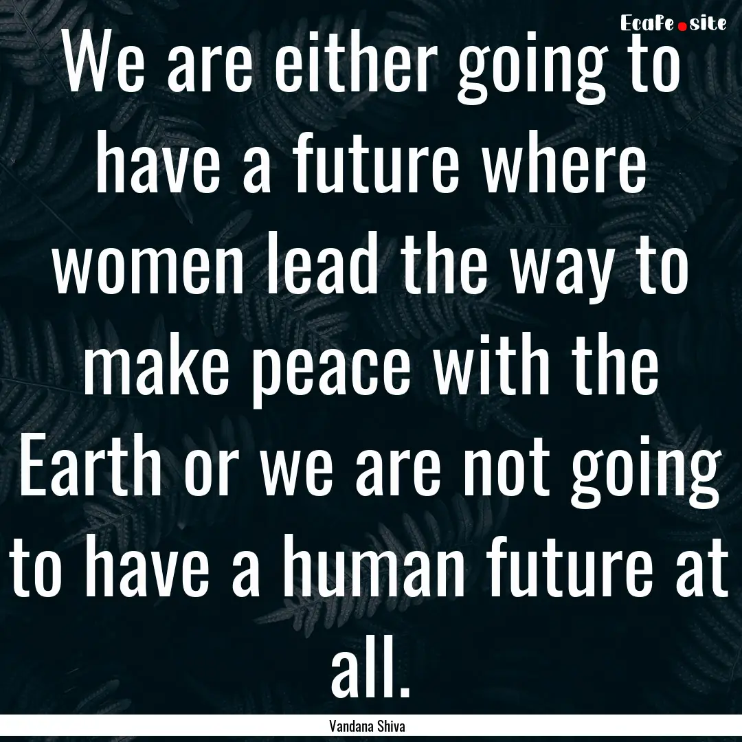 We are either going to have a future where.... : Quote by Vandana Shiva