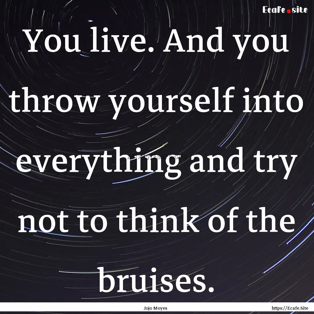 You live. And you throw yourself into everything.... : Quote by Jojo Moyes