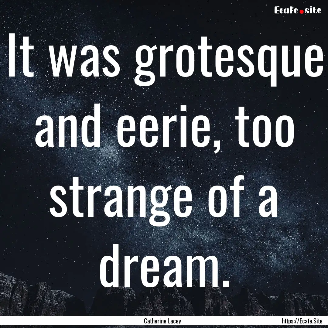 It was grotesque and eerie, too strange of.... : Quote by Catherine Lacey