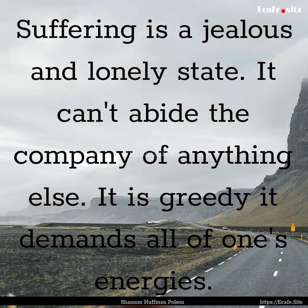 Suffering is a jealous and lonely state..... : Quote by Shannon Huffman Polson