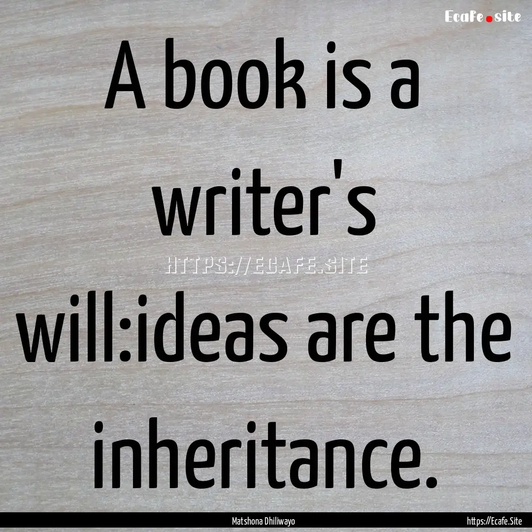 A book is a writer's will:ideas are the inheritance..... : Quote by Matshona Dhiliwayo