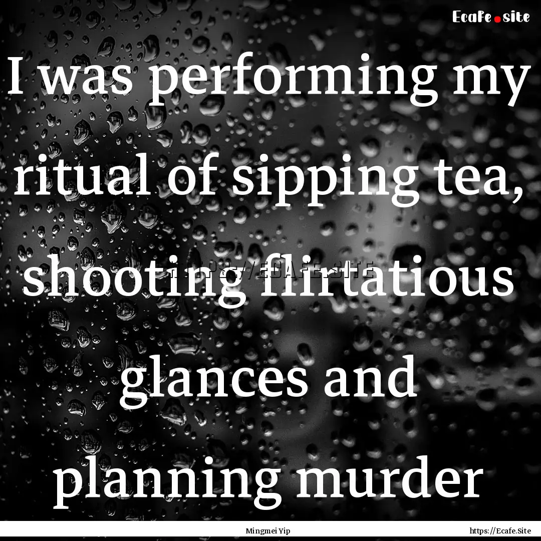 I was performing my ritual of sipping tea,.... : Quote by Mingmei Yip