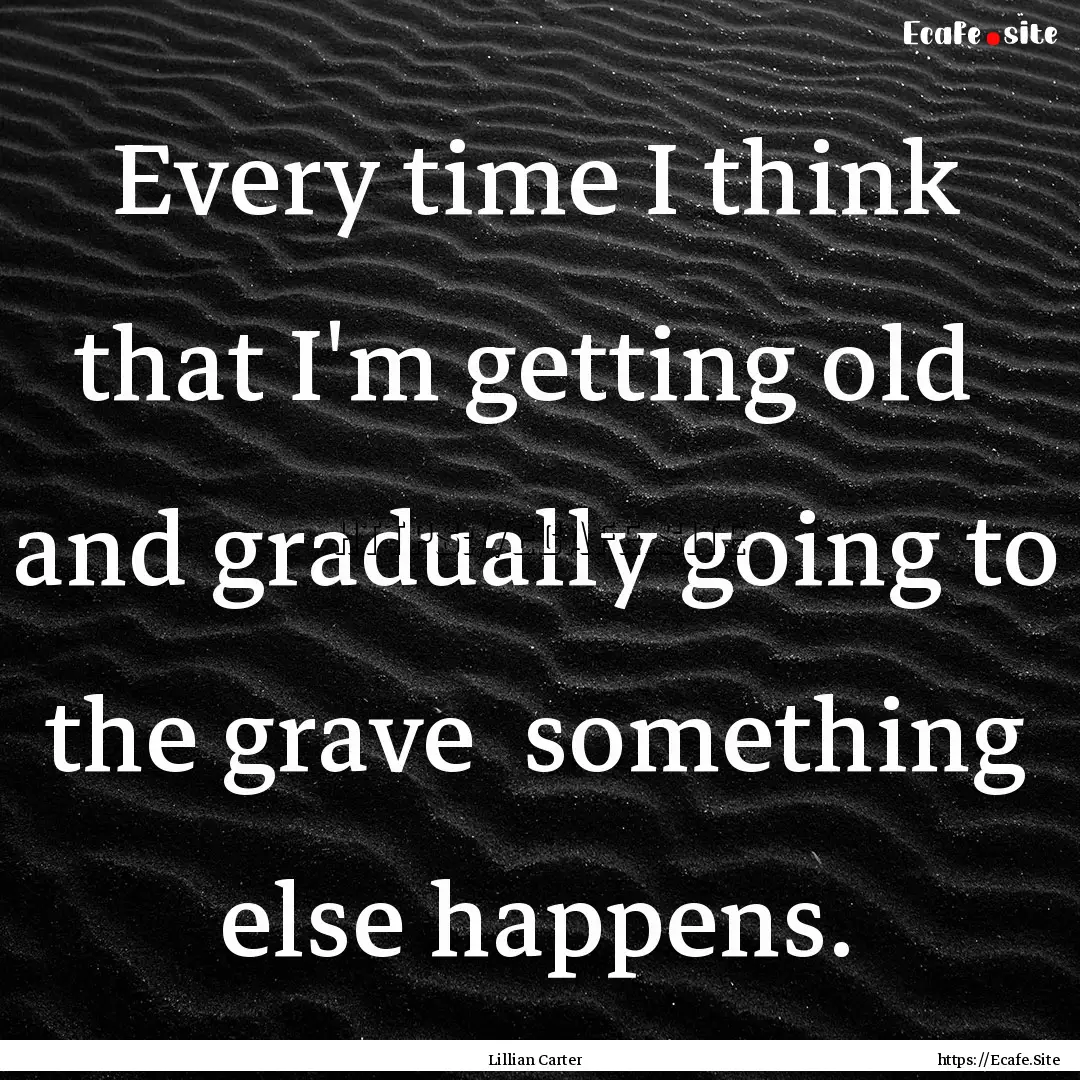 Every time I think that I'm getting old .... : Quote by Lillian Carter