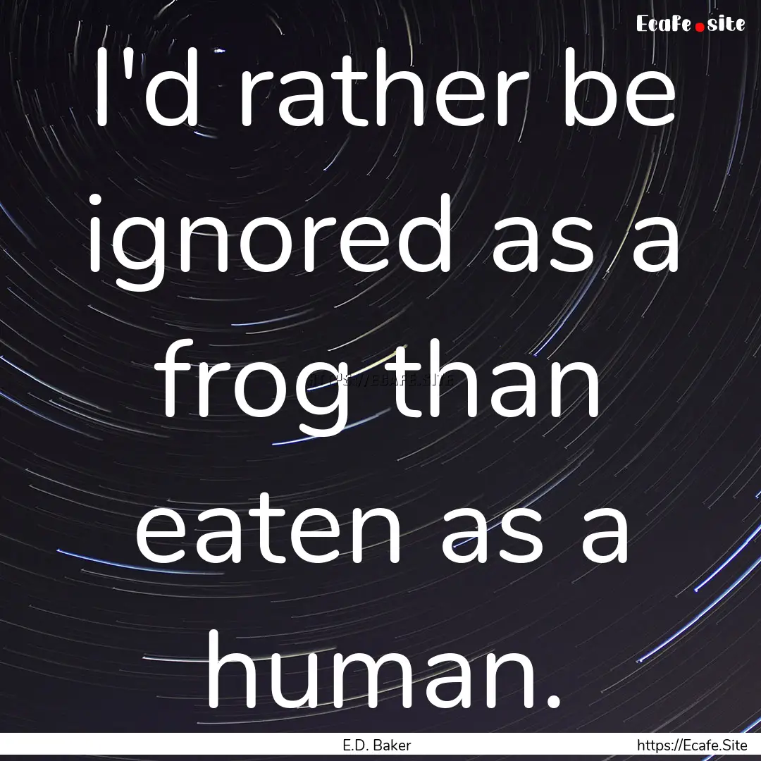 I'd rather be ignored as a frog than eaten.... : Quote by E.D. Baker