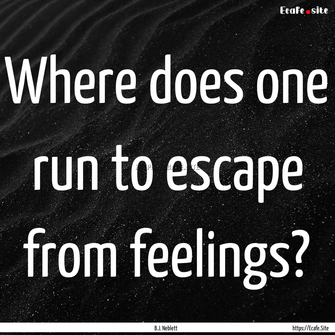 Where does one run to escape from feelings?.... : Quote by B.J. Neblett