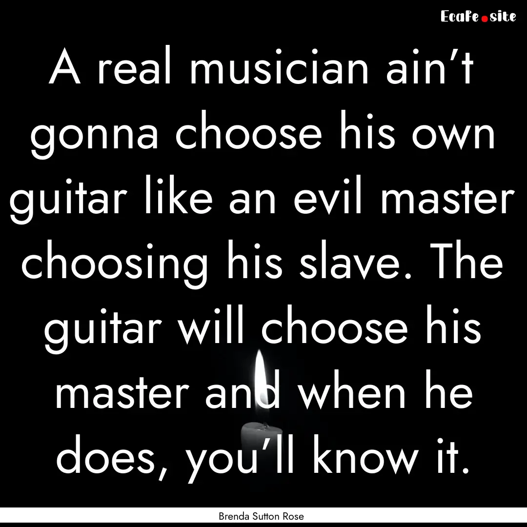 A real musician ain’t gonna choose his.... : Quote by Brenda Sutton Rose