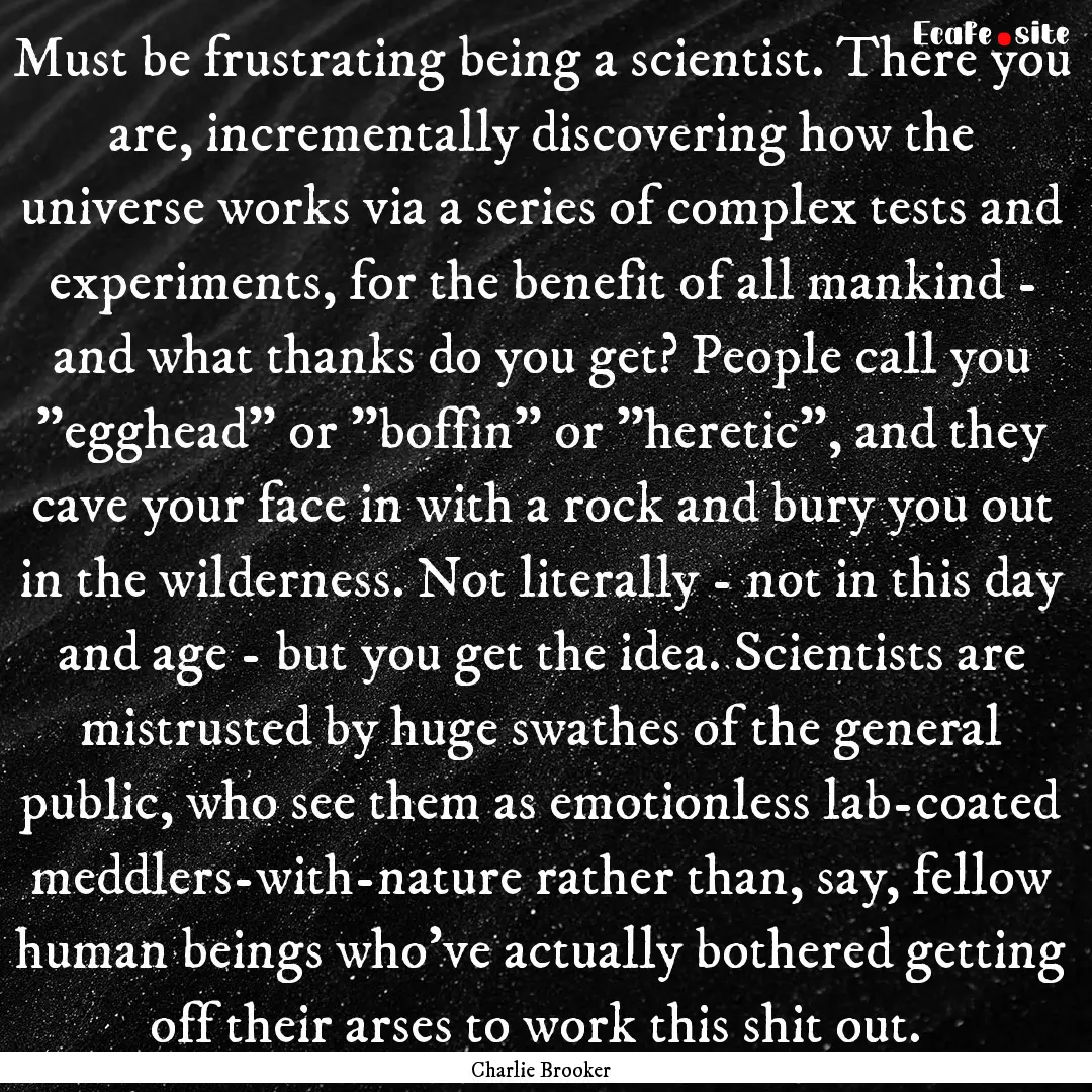 Must be frustrating being a scientist. There.... : Quote by Charlie Brooker