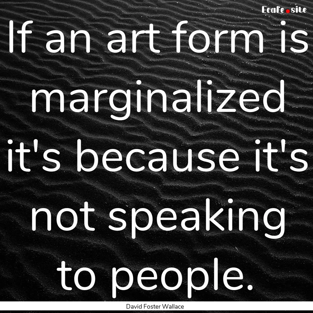 If an art form is marginalized it's because.... : Quote by David Foster Wallace