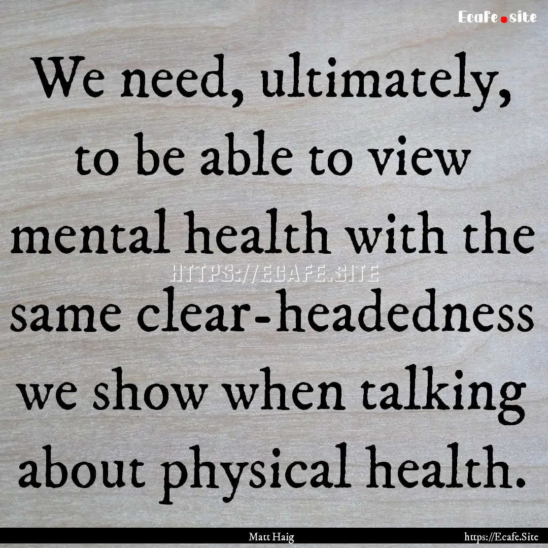 We need, ultimately, to be able to view mental.... : Quote by Matt Haig