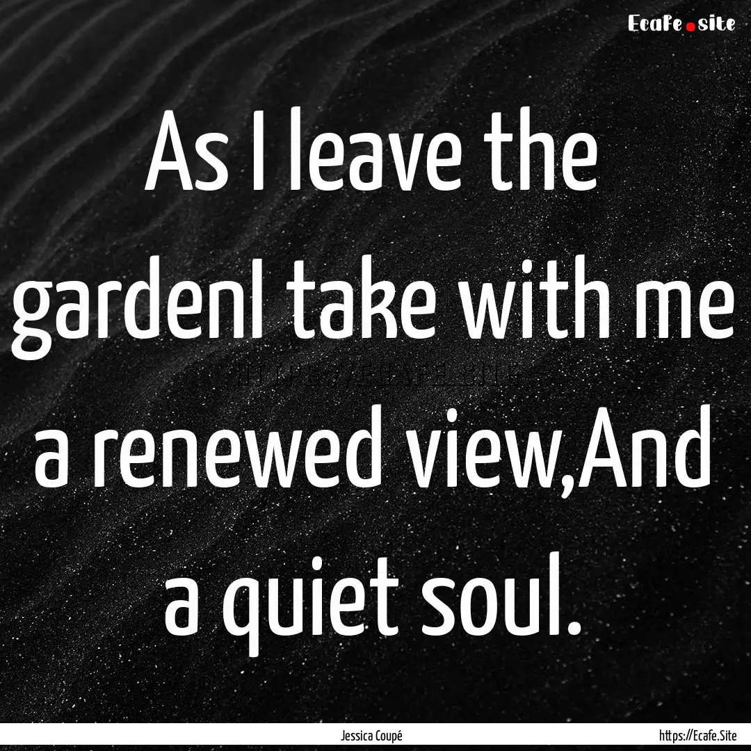 As I leave the gardenI take with me a renewed.... : Quote by Jessica Coupé