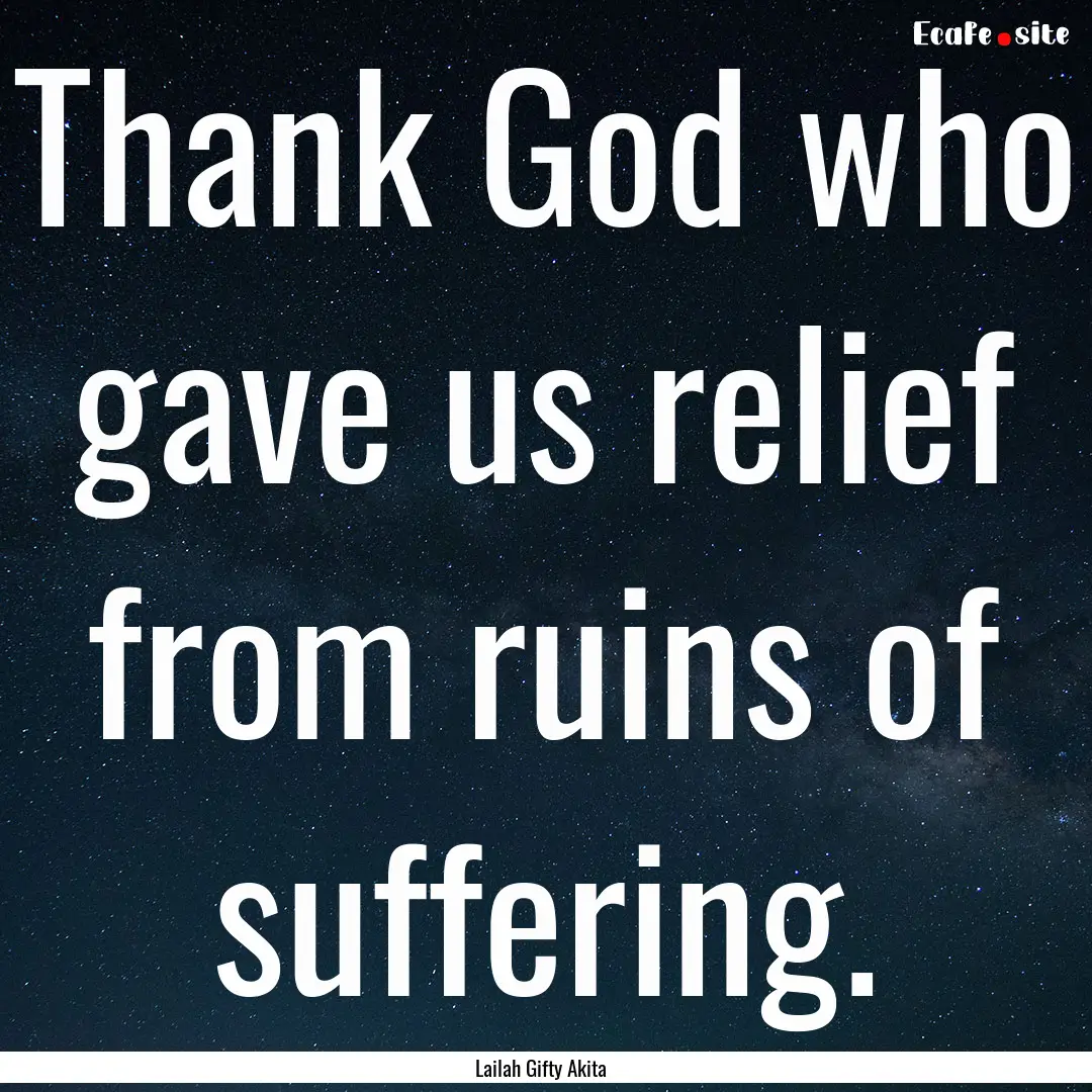 Thank God who gave us relief from ruins of.... : Quote by Lailah Gifty Akita