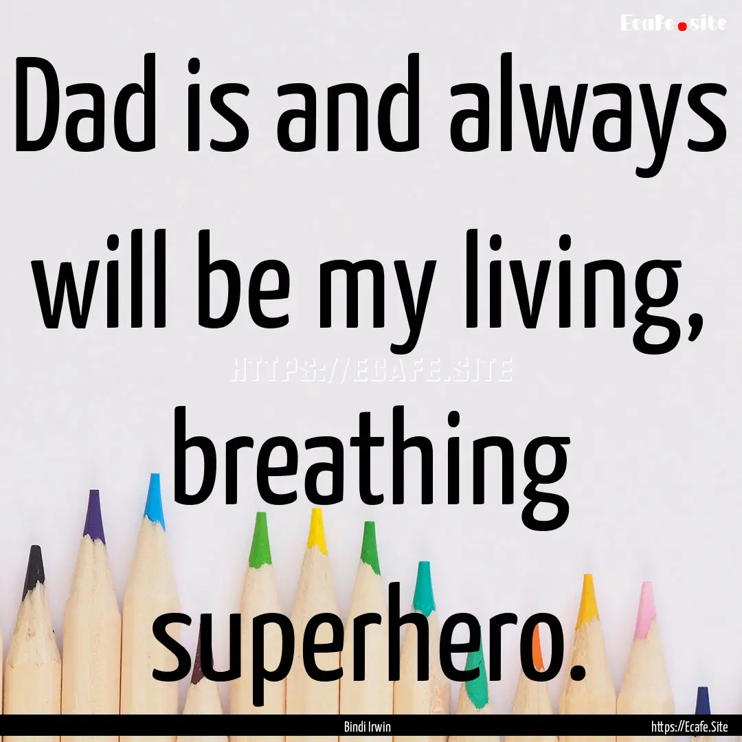 Dad is and always will be my living, breathing.... : Quote by Bindi Irwin