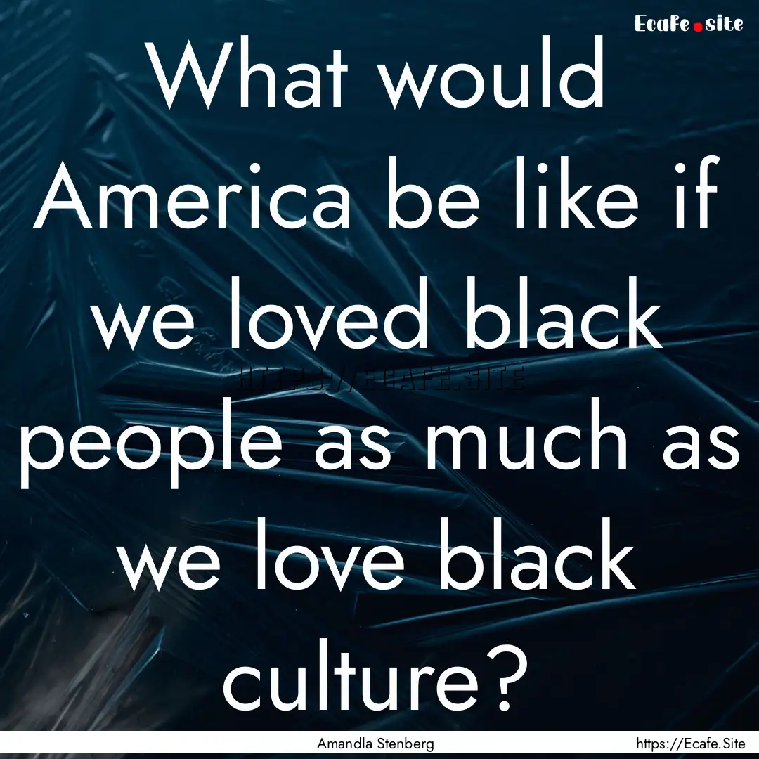 What would America be like if we loved black.... : Quote by Amandla Stenberg