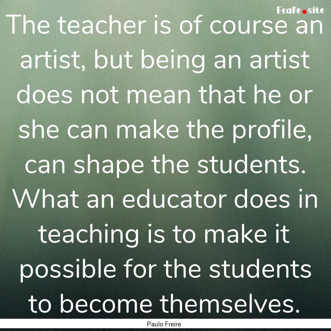 The teacher is of course an artist, but being.... : Quote by Paulo Freire