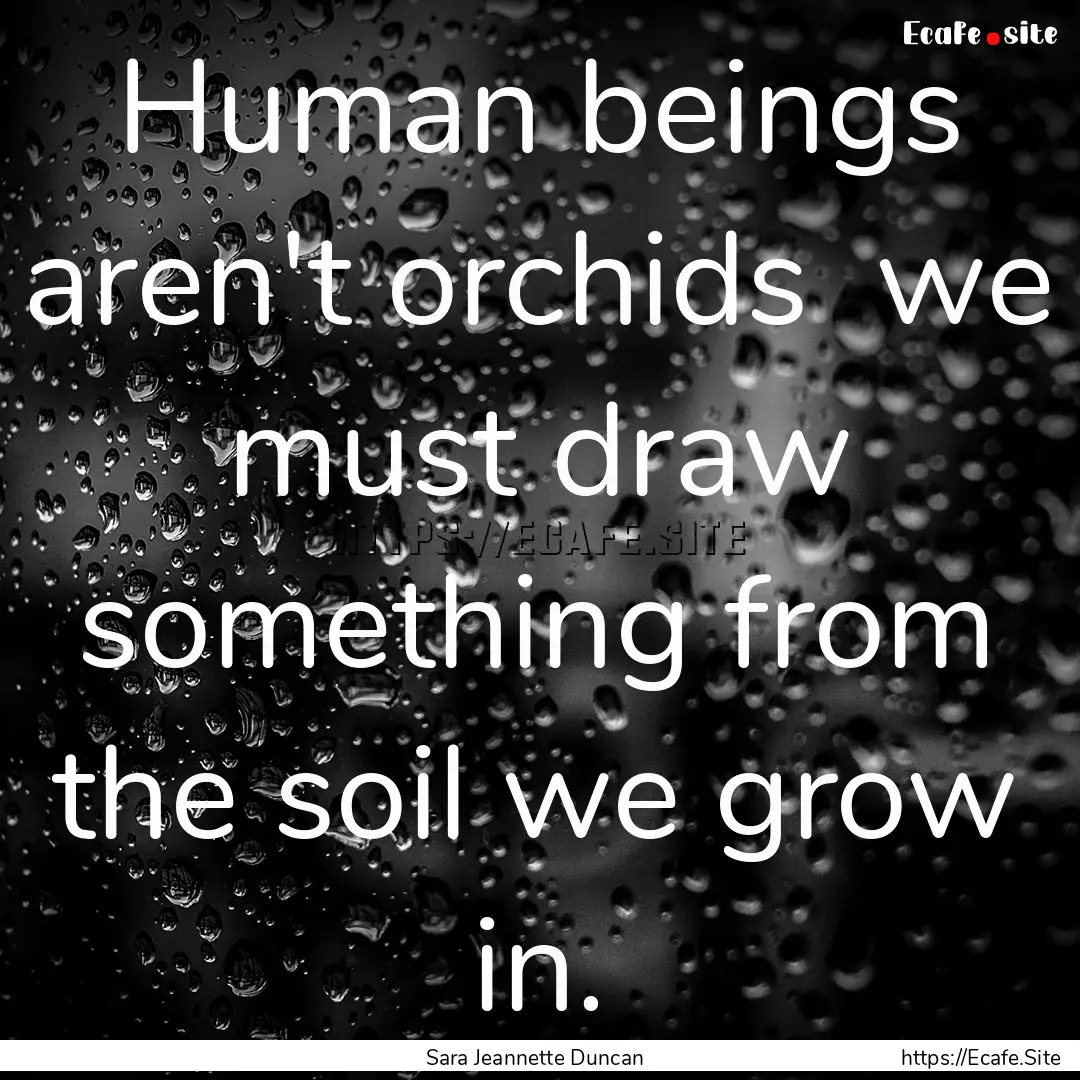 Human beings aren't orchids we must draw.... : Quote by Sara Jeannette Duncan