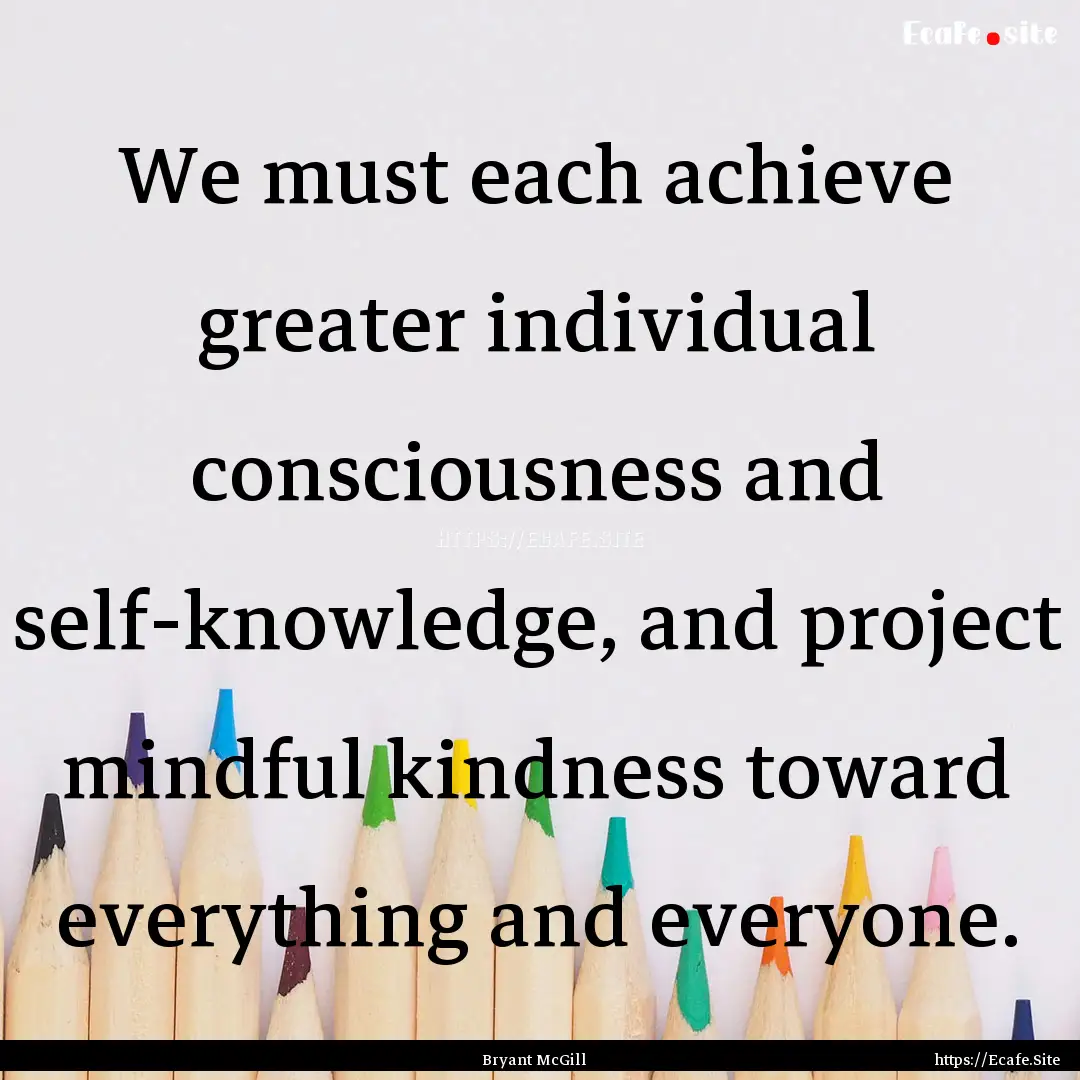 We must each achieve greater individual consciousness.... : Quote by Bryant McGill