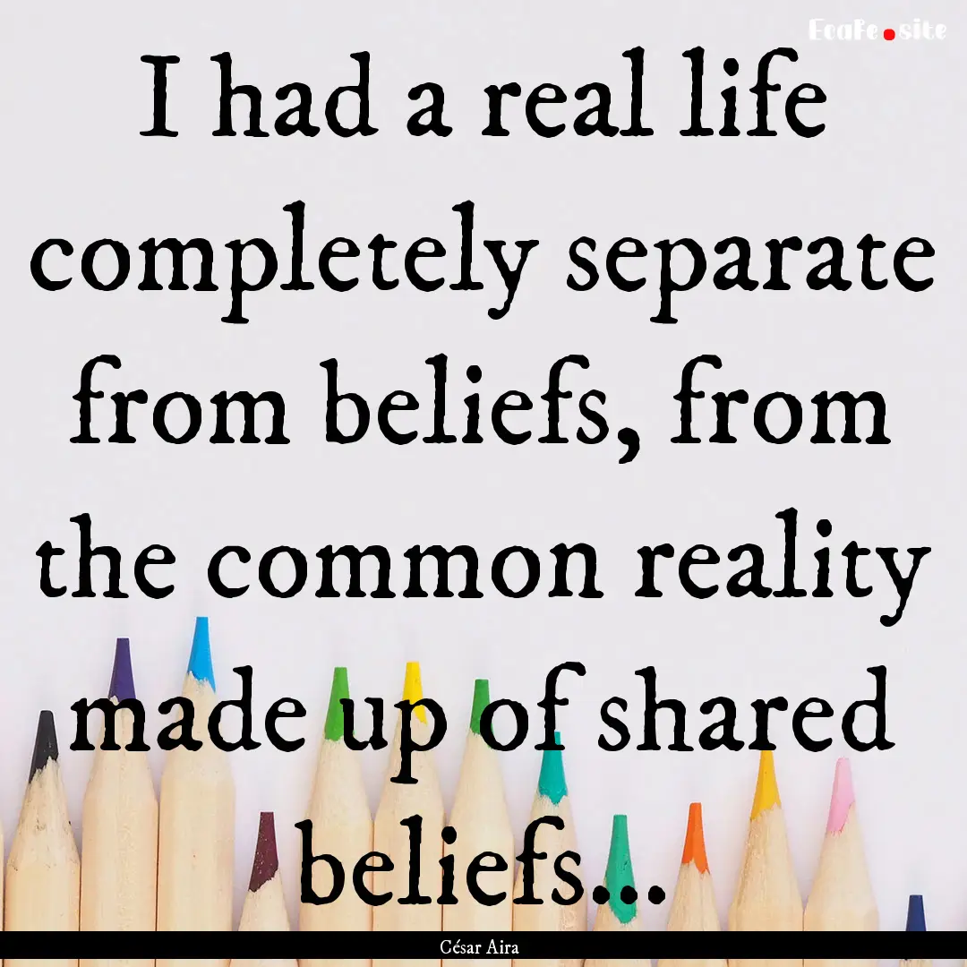 I had a real life completely separate from.... : Quote by César Aira