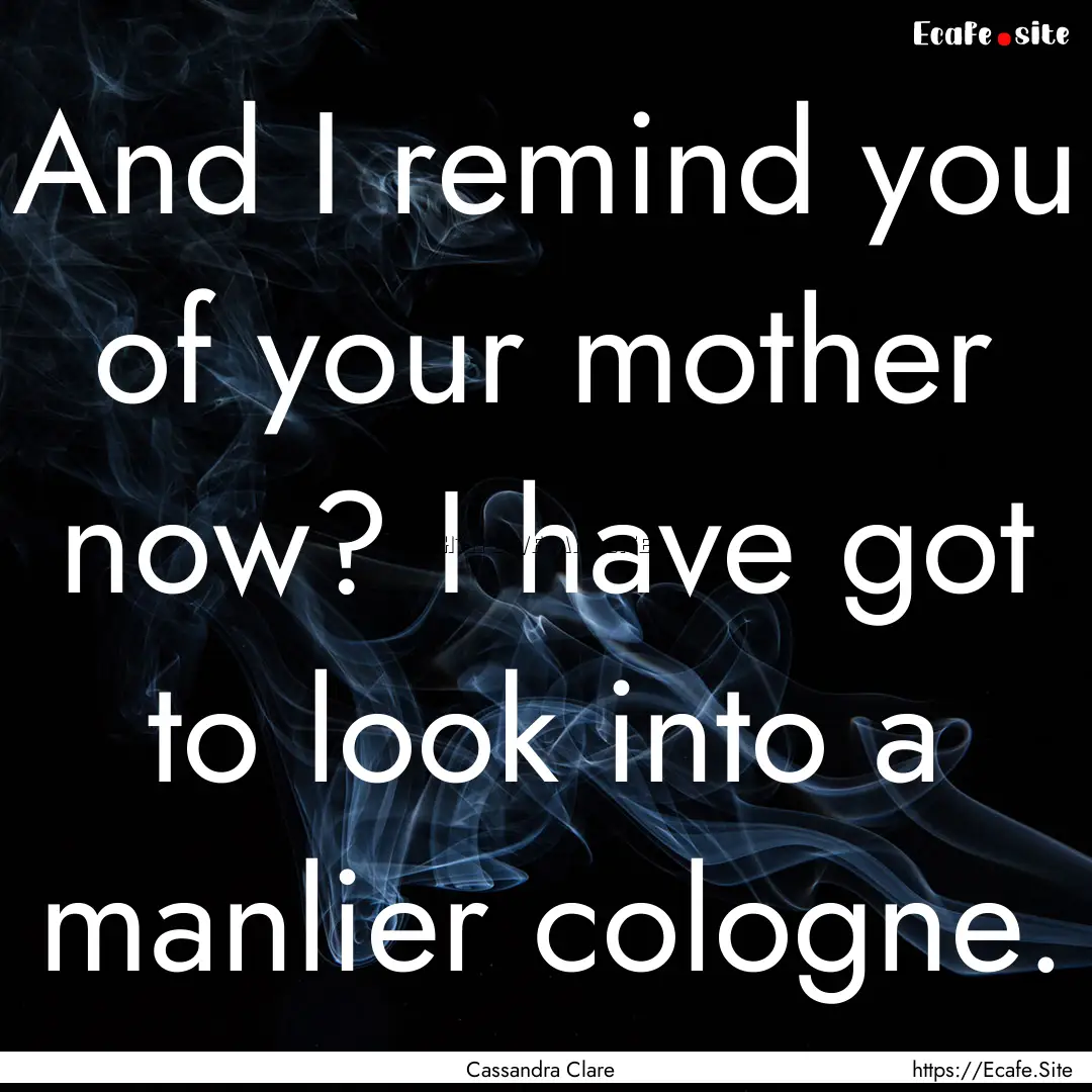 And I remind you of your mother now? I have.... : Quote by Cassandra Clare