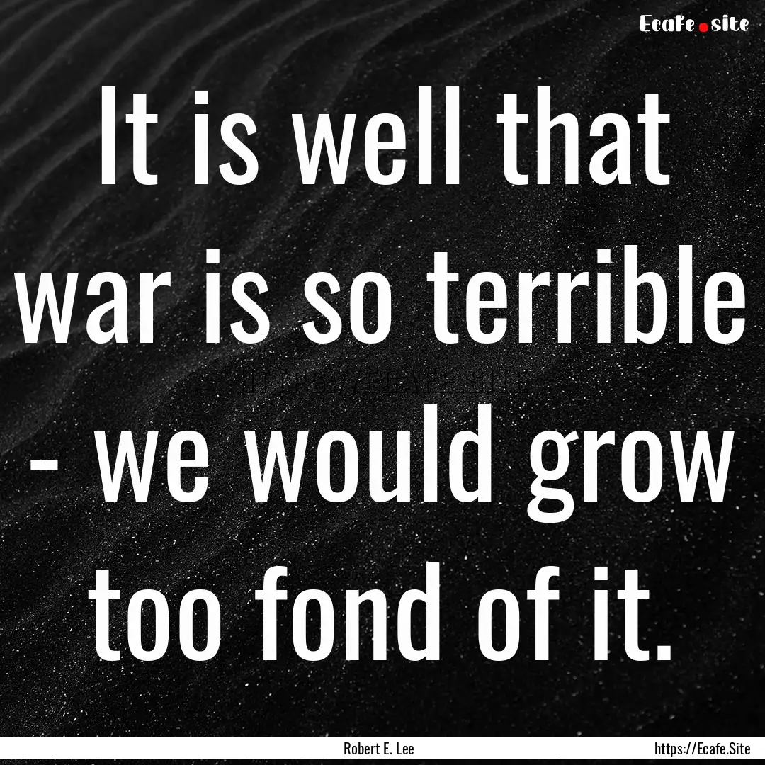 It is well that war is so terrible - we would.... : Quote by Robert E. Lee