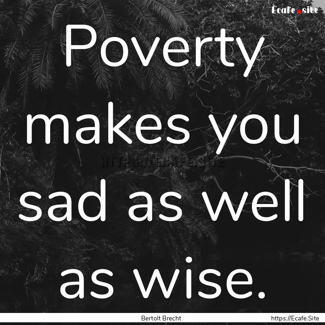 Poverty makes you sad as well as wise. : Quote by Bertolt Brecht