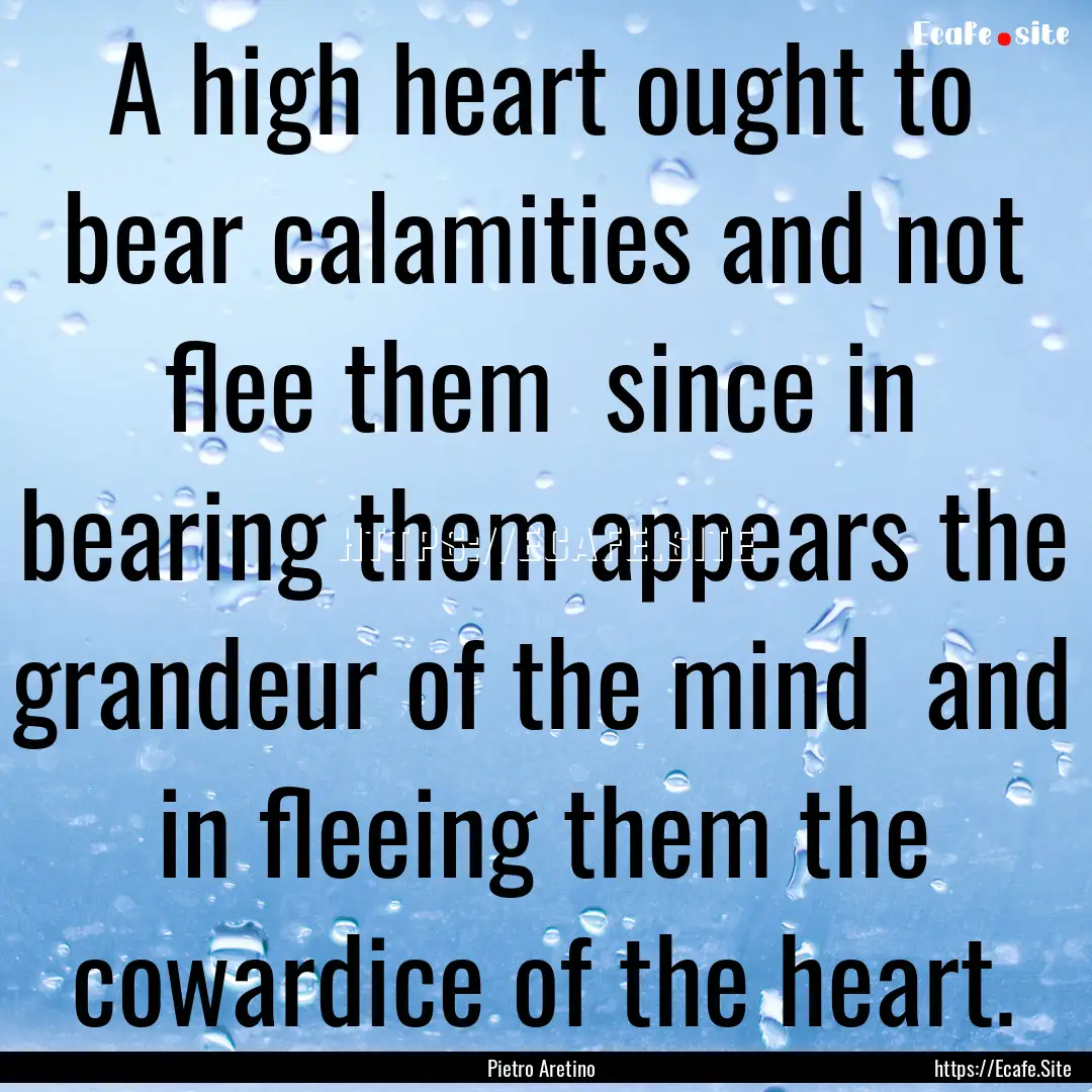 A high heart ought to bear calamities and.... : Quote by Pietro Aretino