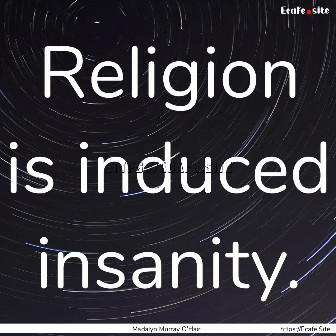 Religion is induced insanity. : Quote by Madalyn Murray O'Hair