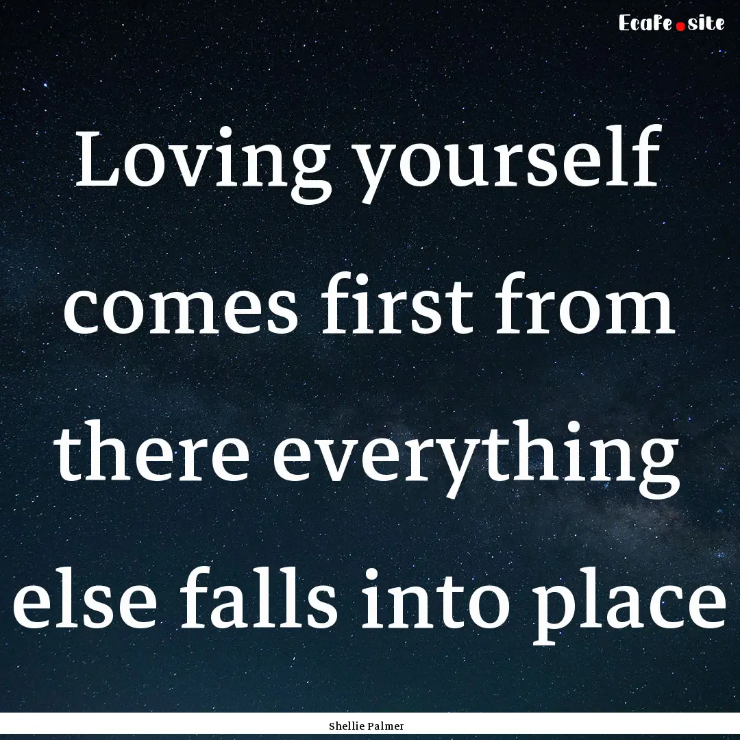 Loving yourself comes first from there everything.... : Quote by Shellie Palmer