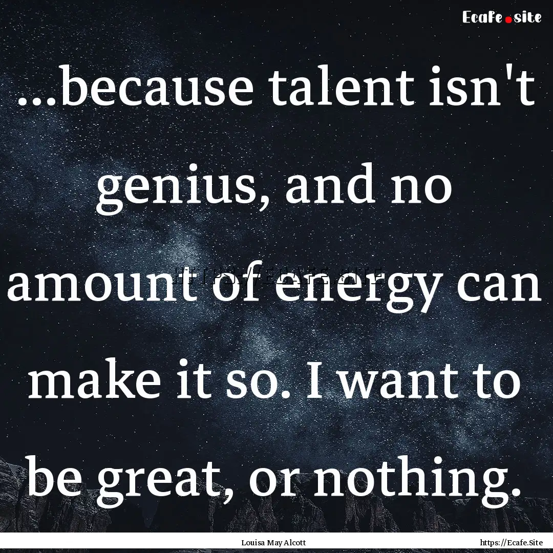 …because talent isn't genius, and no amount.... : Quote by Louisa May Alcott