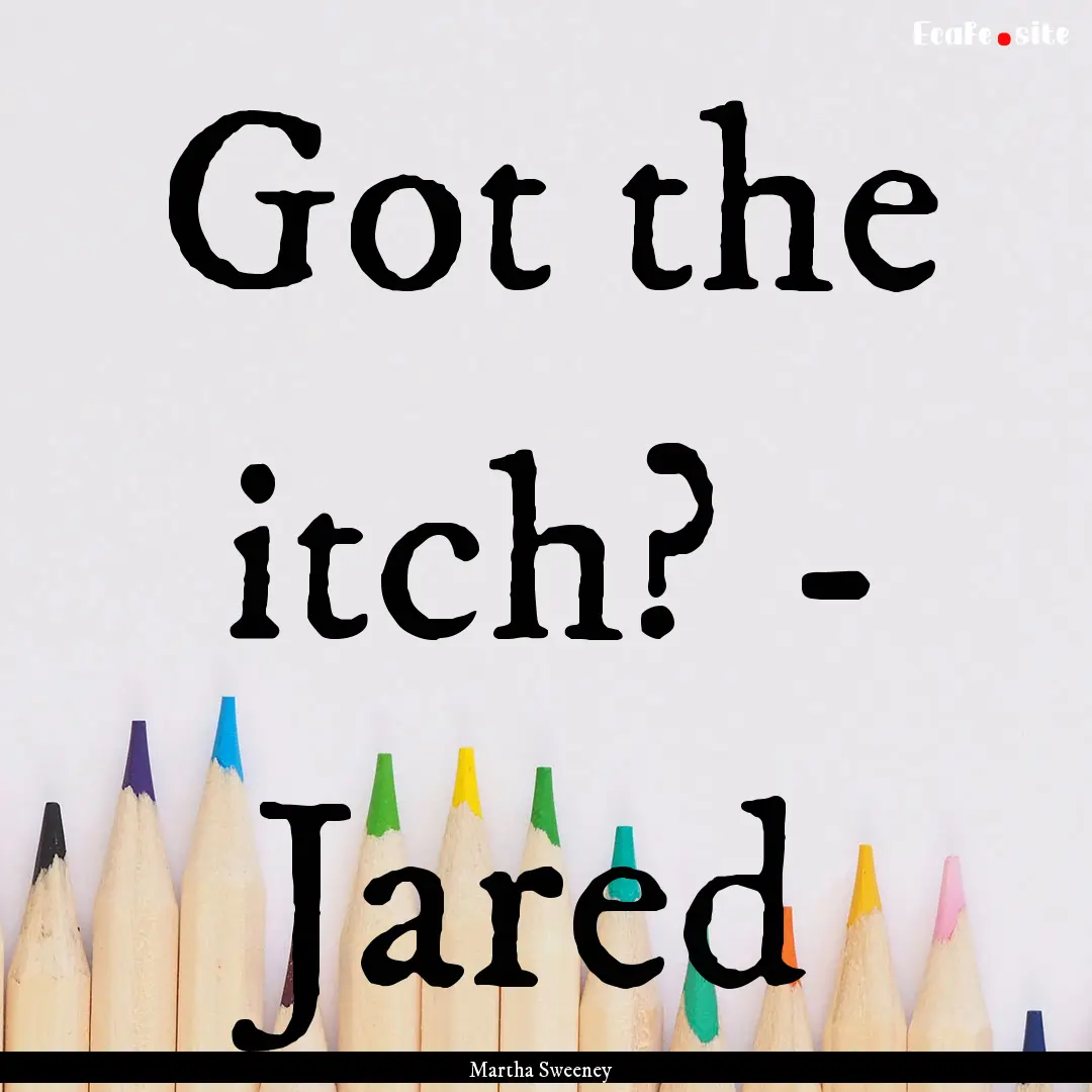 Got the itch? - Jared : Quote by Martha Sweeney