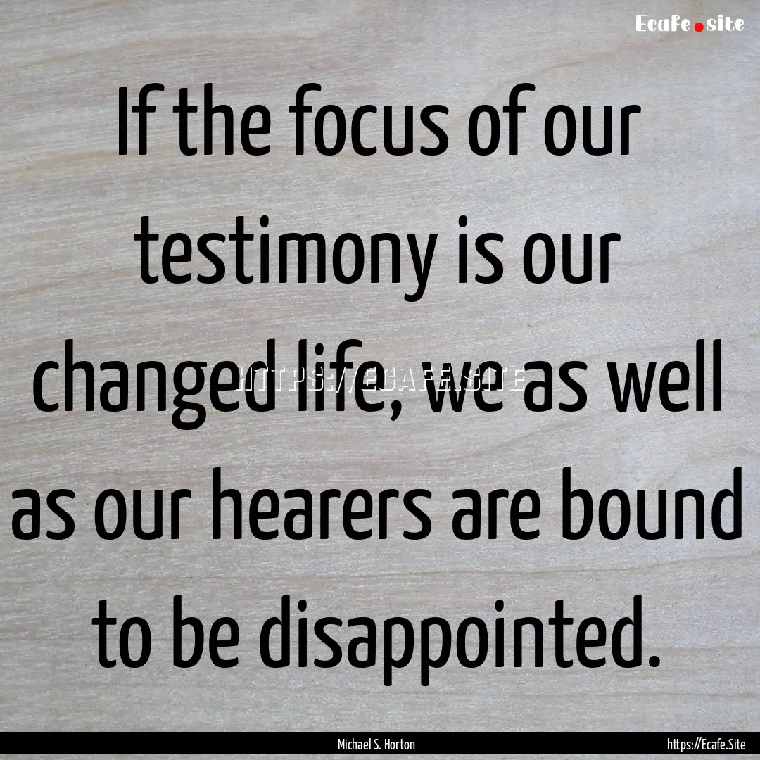 If the focus of our testimony is our changed.... : Quote by Michael S. Horton