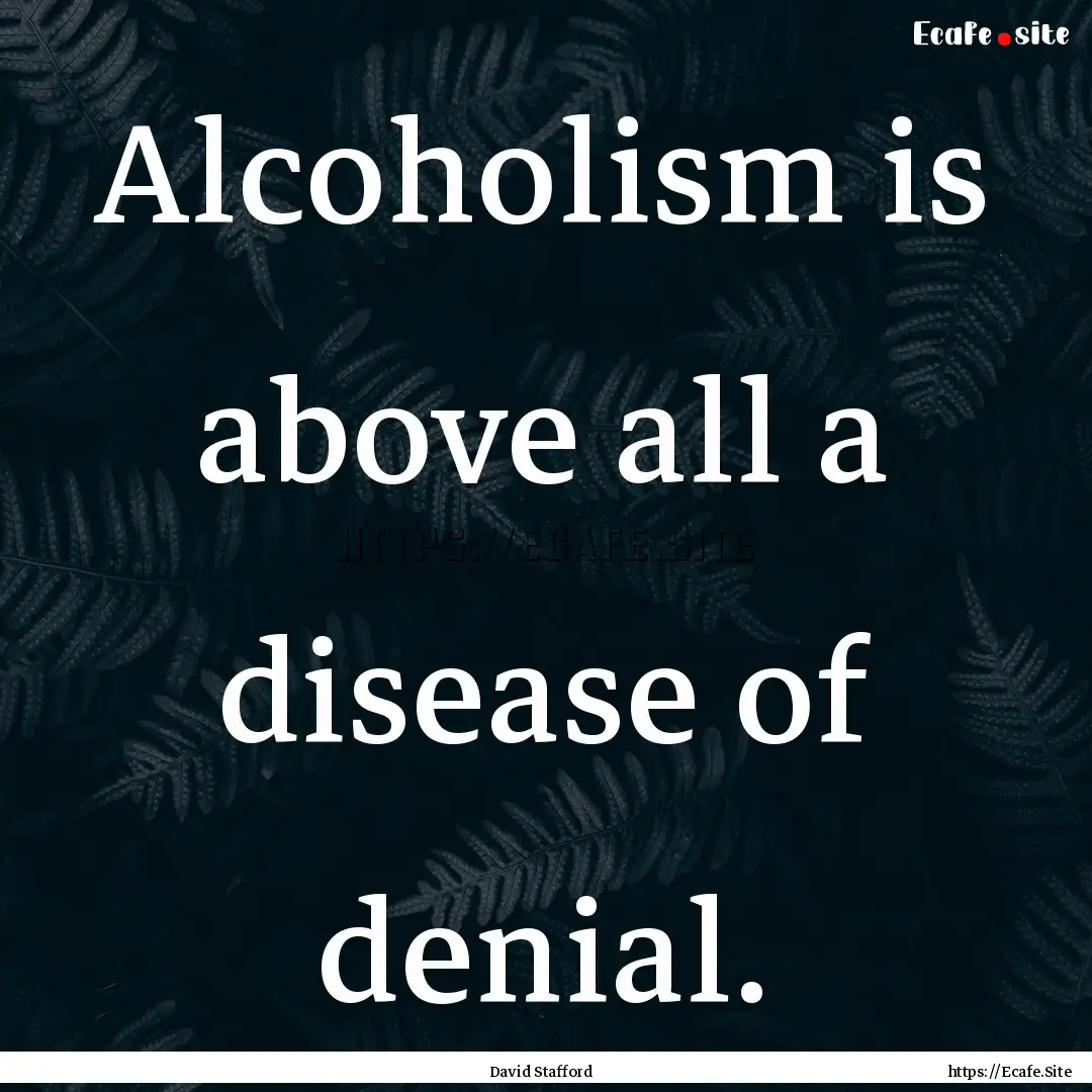 Alcoholism is above all a disease of denial..... : Quote by David Stafford