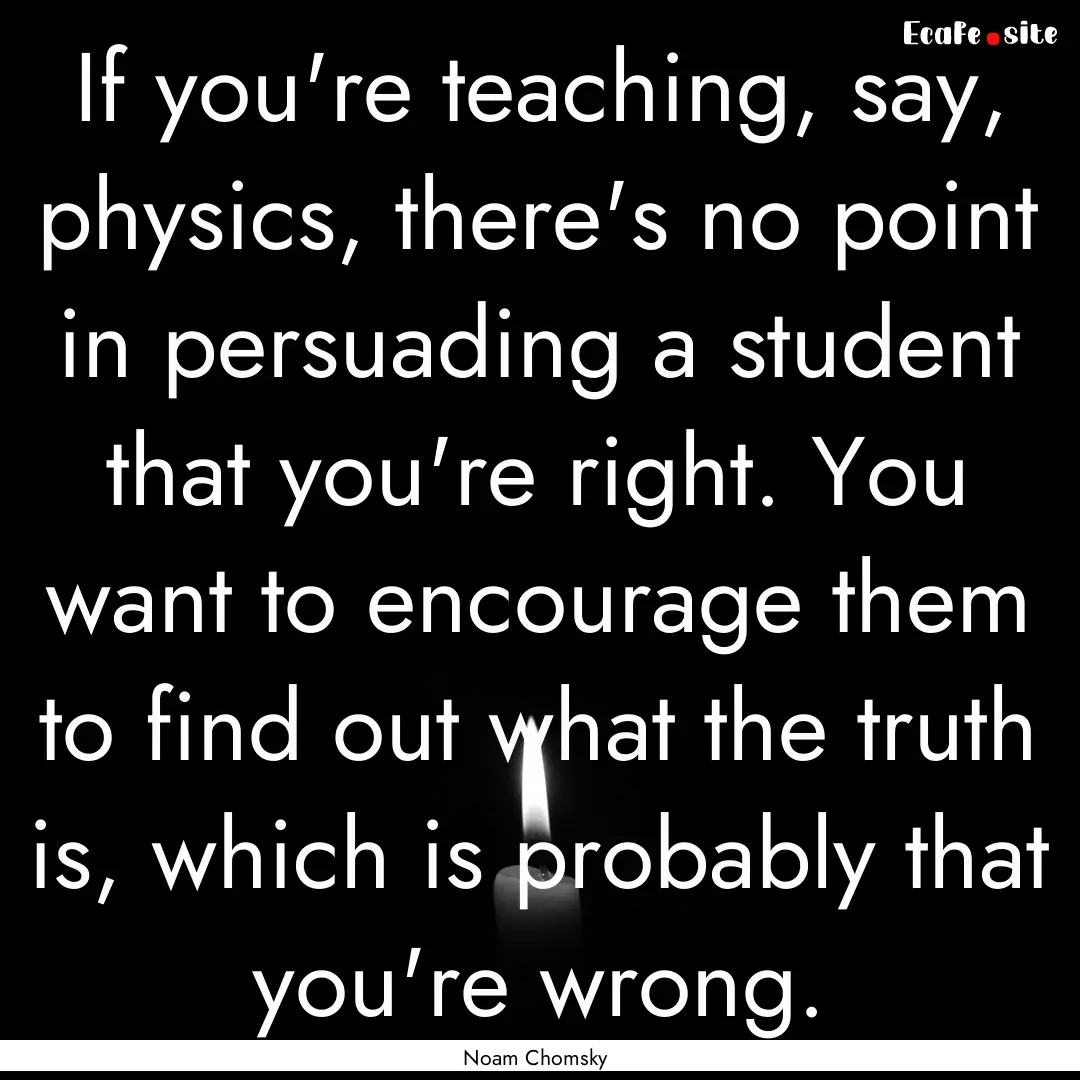 If you're teaching, say, physics, there's.... : Quote by Noam Chomsky