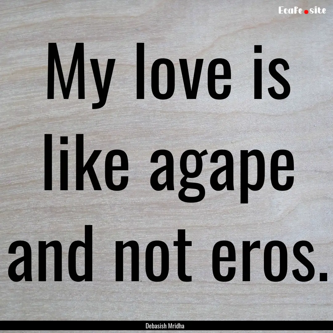 My love is like agape and not eros. : Quote by Debasish Mridha