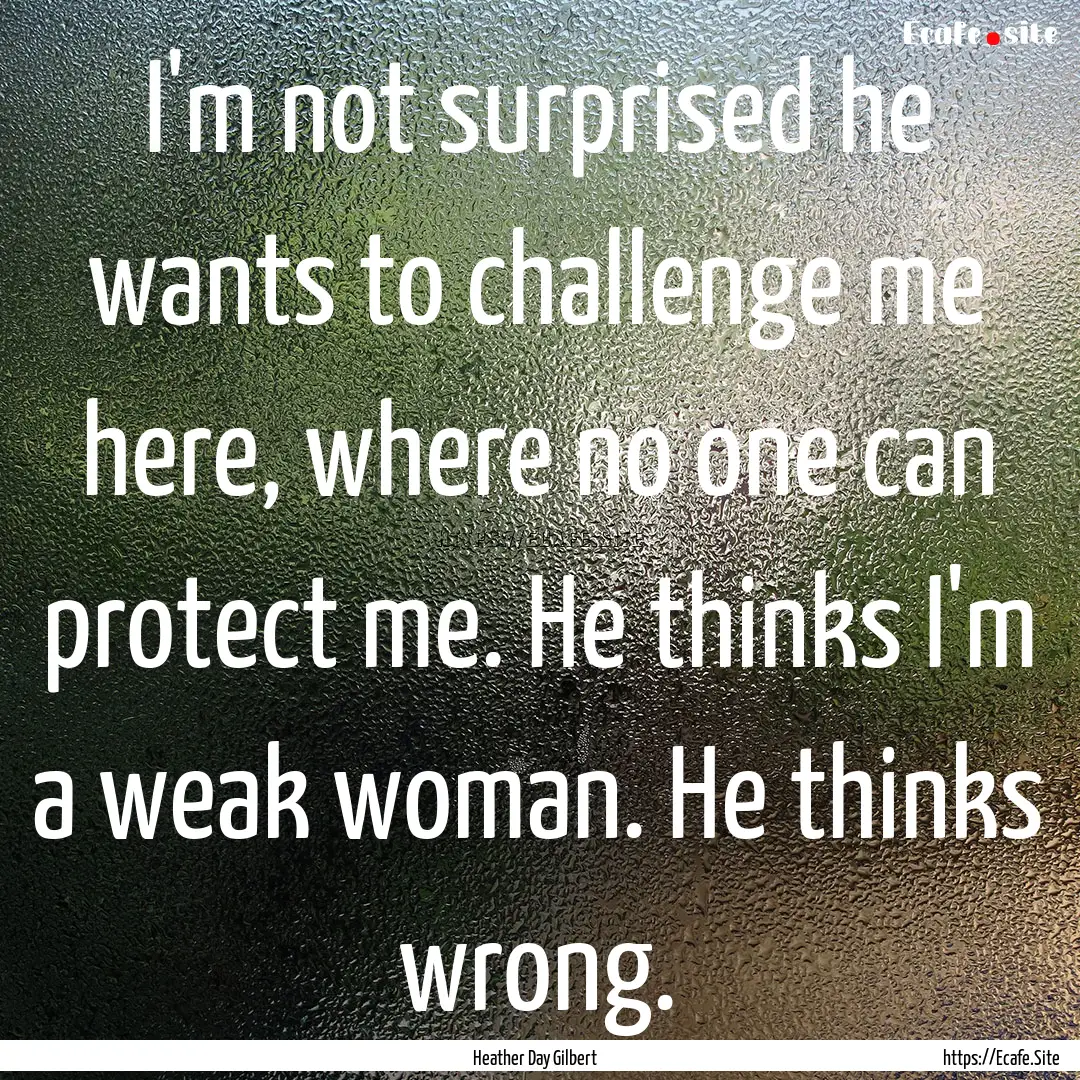 I'm not surprised he wants to challenge me.... : Quote by Heather Day Gilbert