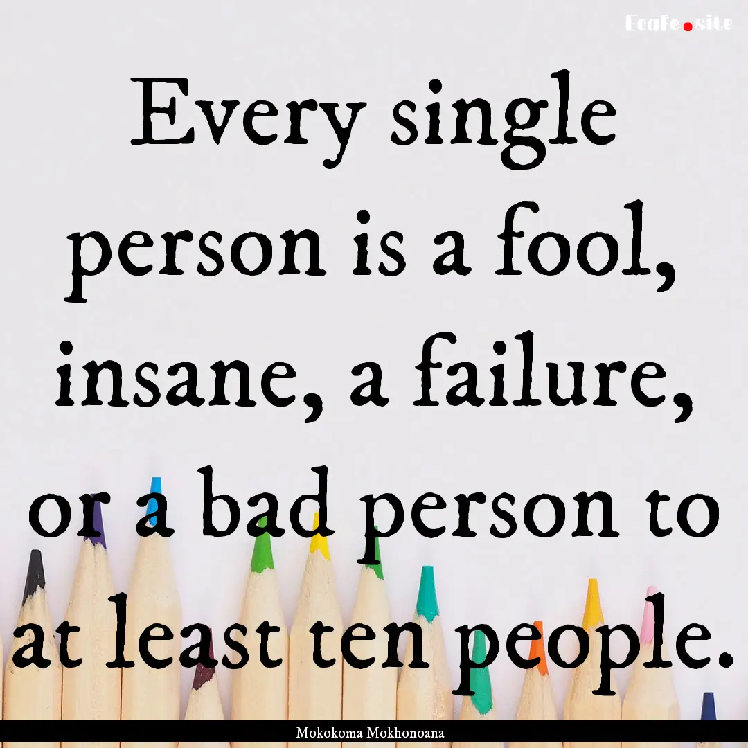 Every single person is a fool, insane, a.... : Quote by Mokokoma Mokhonoana