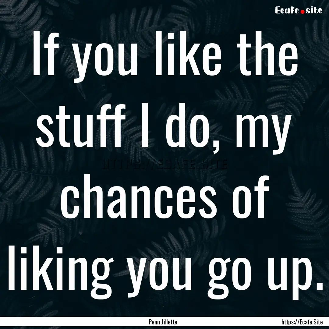 If you like the stuff I do, my chances of.... : Quote by Penn Jillette