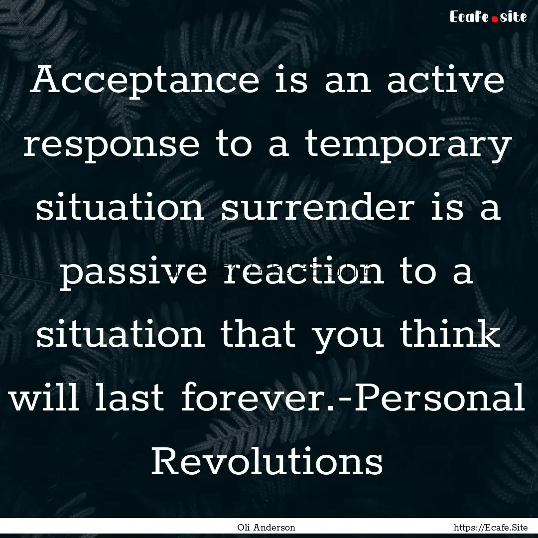 Acceptance is an active response to a temporary.... : Quote by Oli Anderson