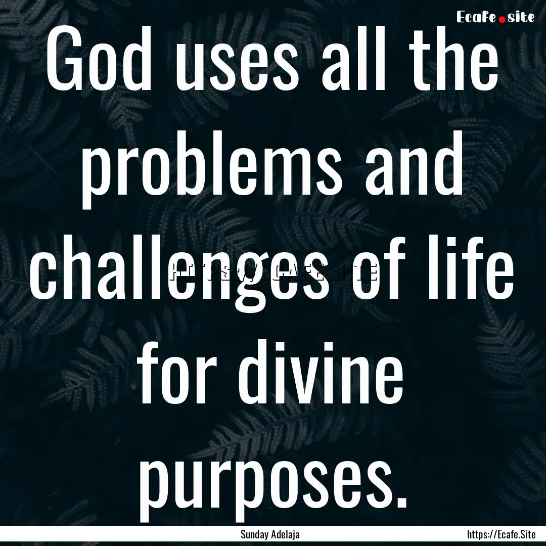 God uses all the problems and challenges.... : Quote by Sunday Adelaja