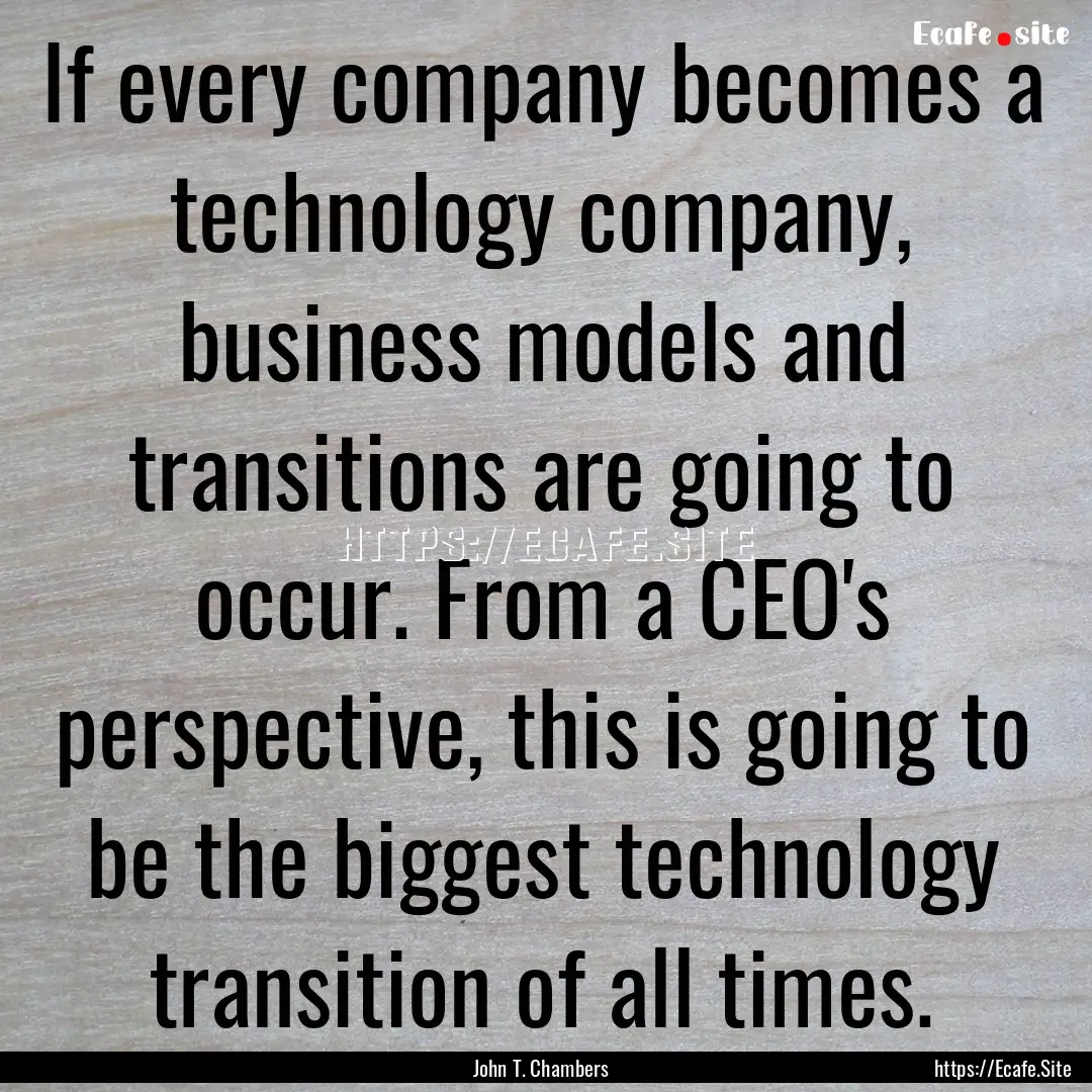 If every company becomes a technology company,.... : Quote by John T. Chambers