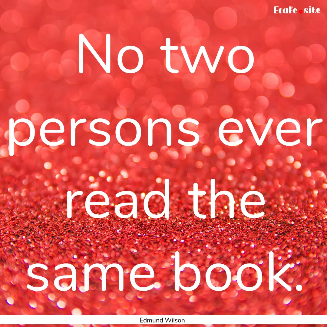 No two persons ever read the same book. : Quote by Edmund Wilson