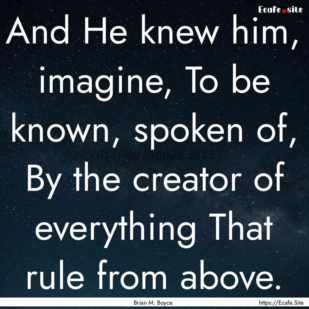 And He knew him, imagine, To be known, spoken.... : Quote by Brian M. Boyce