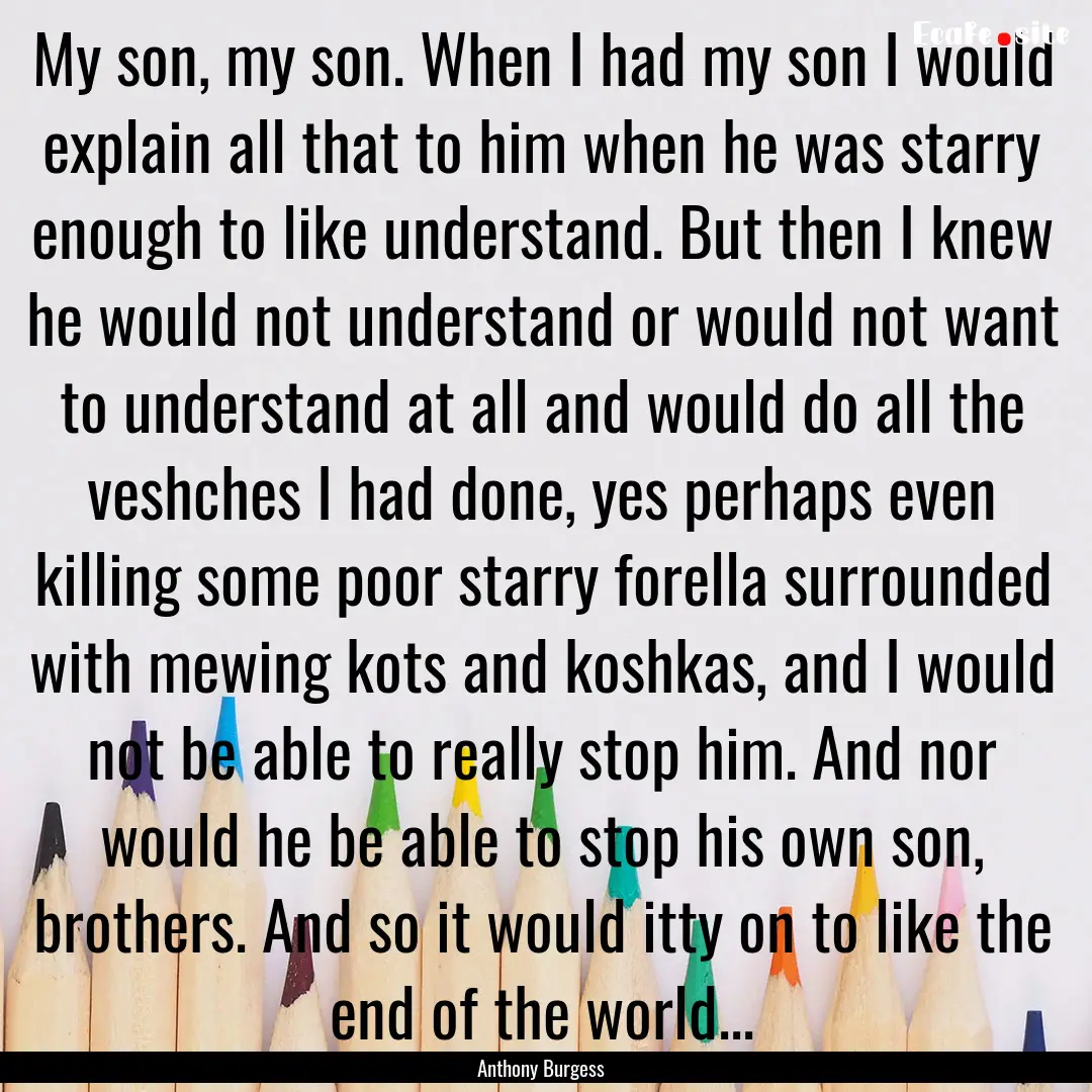 My son, my son. When I had my son I would.... : Quote by Anthony Burgess