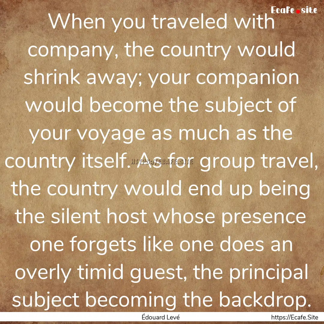 When you traveled with company, the country.... : Quote by Édouard Levé