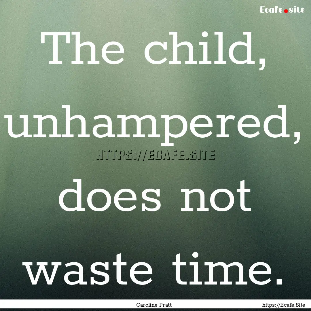 The child, unhampered, does not waste time..... : Quote by Caroline Pratt