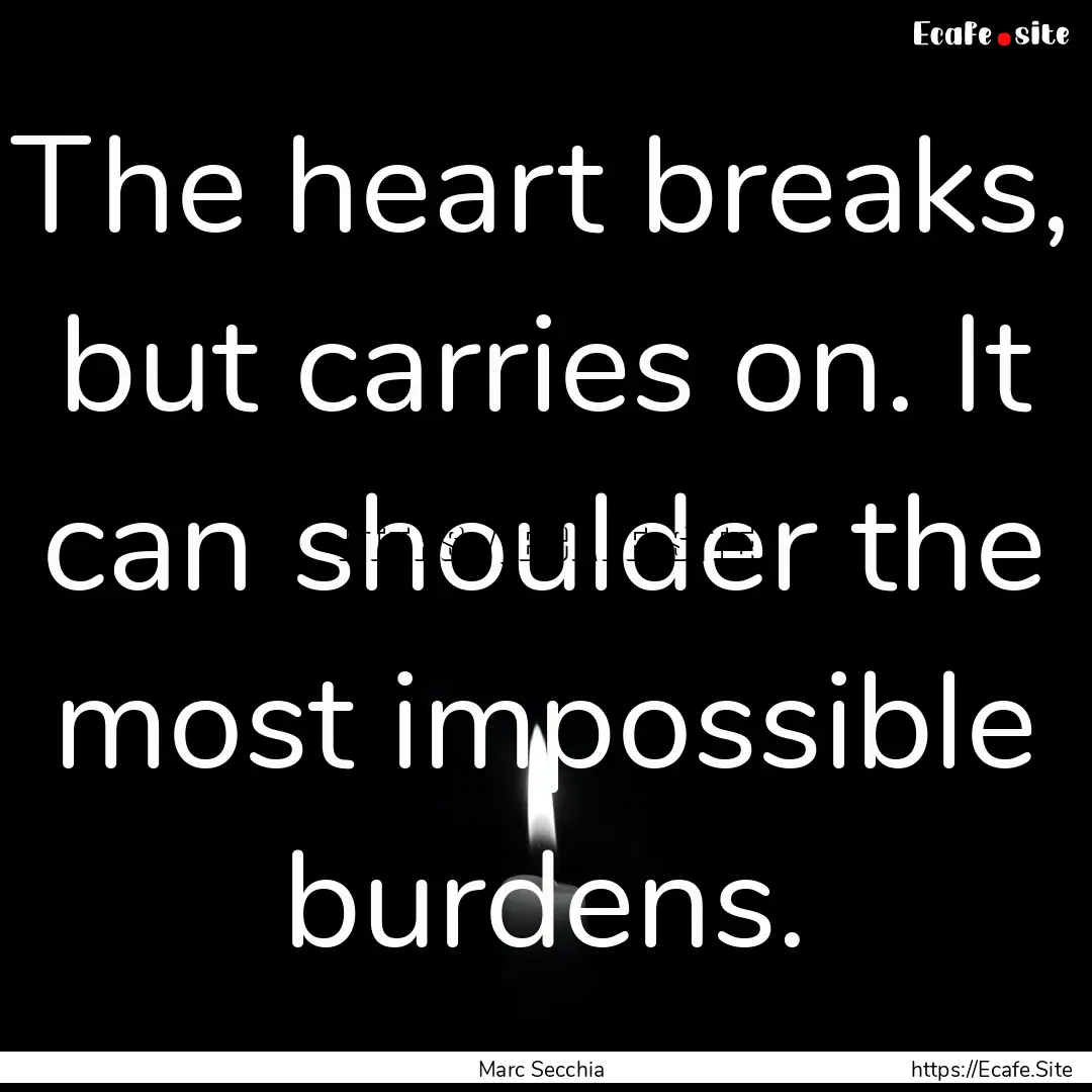 The heart breaks, but carries on. It can.... : Quote by Marc Secchia