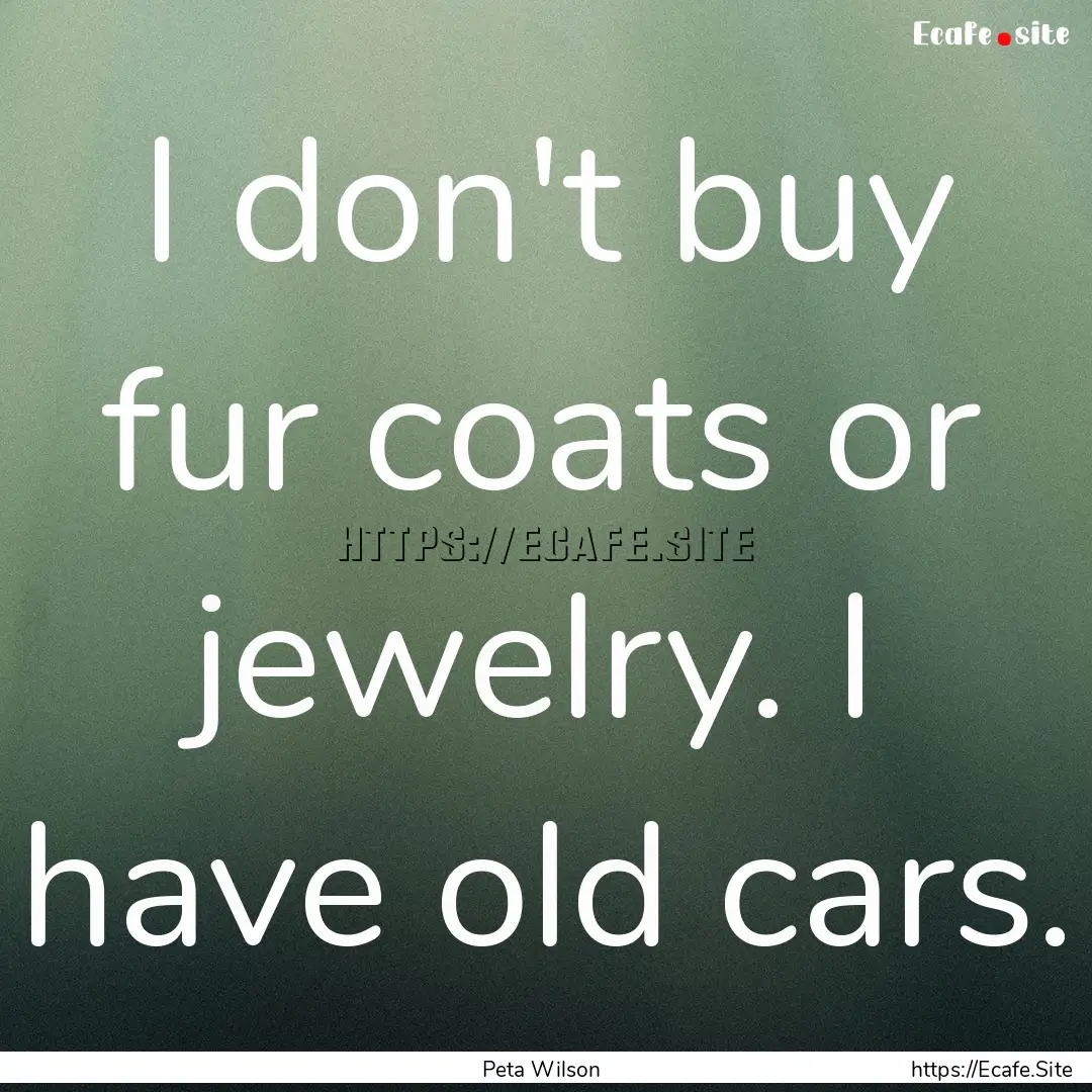 I don't buy fur coats or jewelry. I have.... : Quote by Peta Wilson