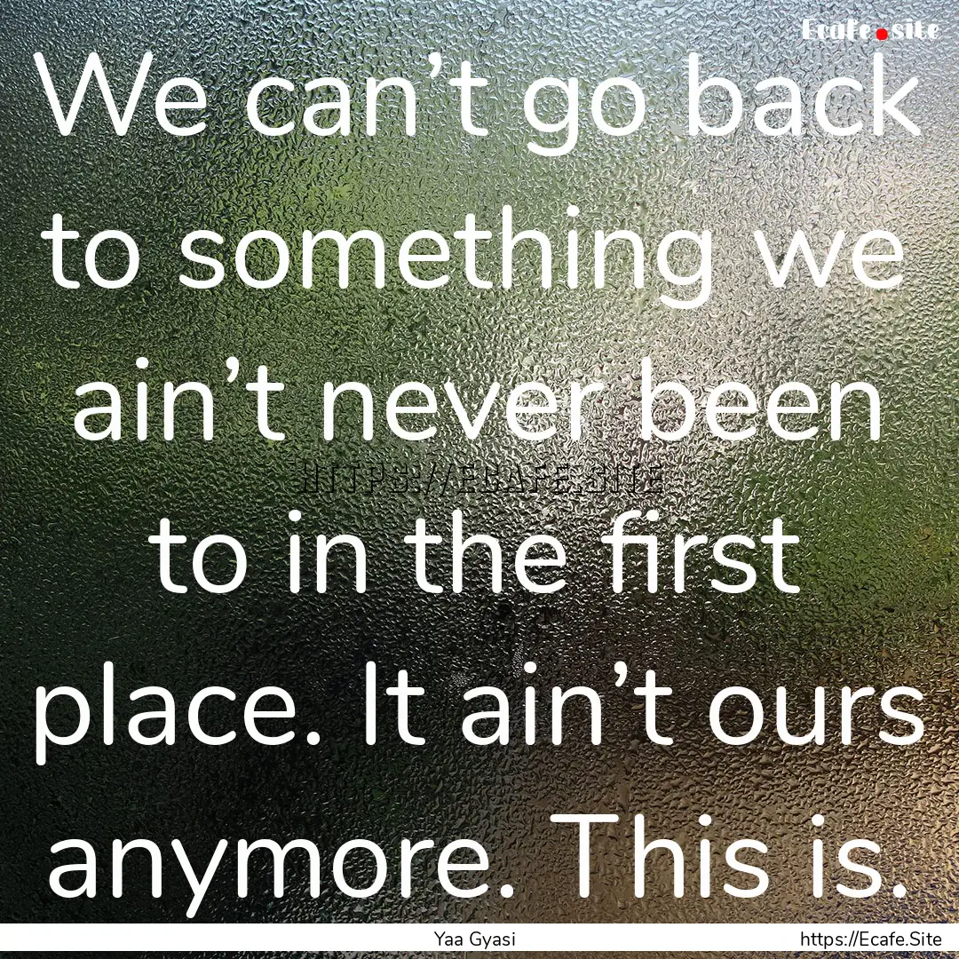 We can’t go back to something we ain’t.... : Quote by Yaa Gyasi